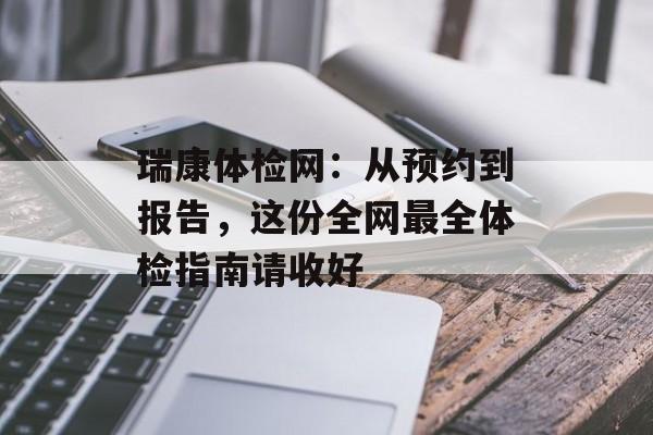 瑞康体检网：从预约到报告，这份全网最全体检指南请收好-第1张图片-