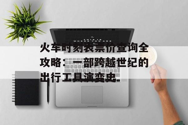 火车时刻表票价查询全攻略：一部跨越世纪的出行工具演变史-第1张图片-