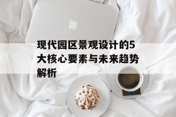 现代园区景观设计的5大核心要素与未来趋势解析-第1张图片-