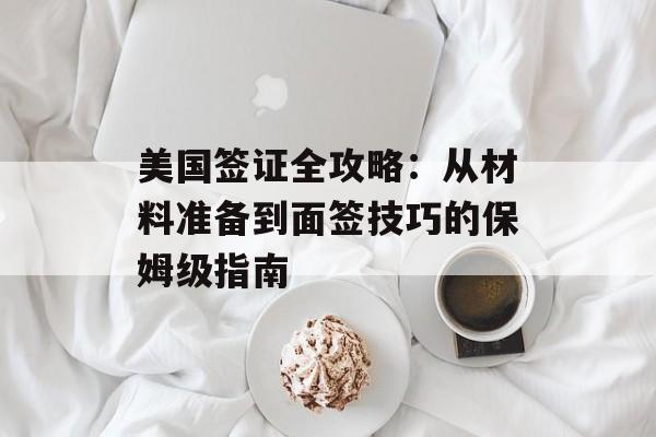 美国签证全攻略:从材料准备到面签技巧的保姆级指南-第1张图片- 美国签证全攻略:从材料准备到面签技巧的保姆级指南-第1张图片-
