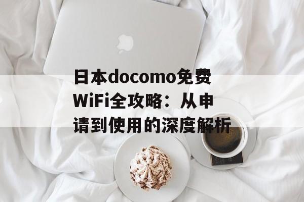 日本docomo免费WiFi全攻略：从申请到使用的深度解析-第1张图片-