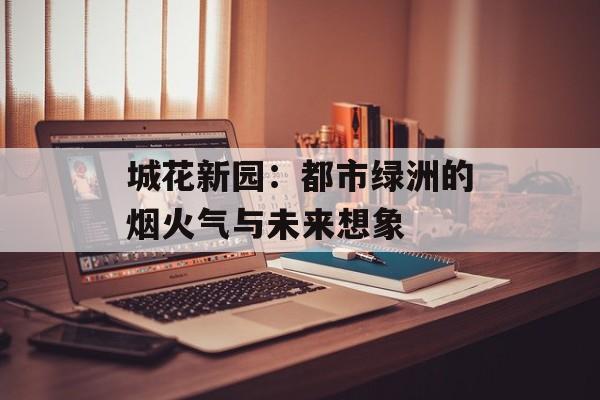 城花新园：都市绿洲的烟火气与未来想象-第1张图片-