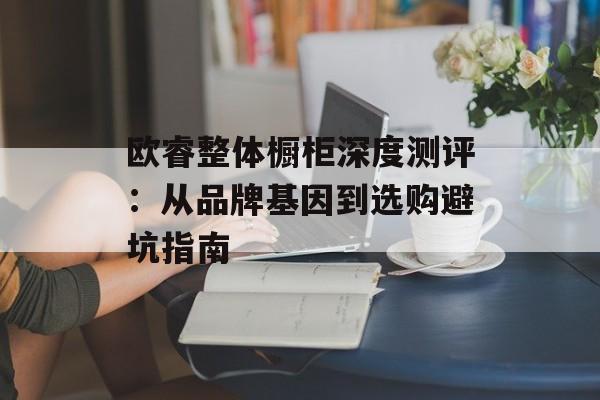 欧睿整体橱柜深度测评：从品牌基因到选购避坑指南-第1张图片-