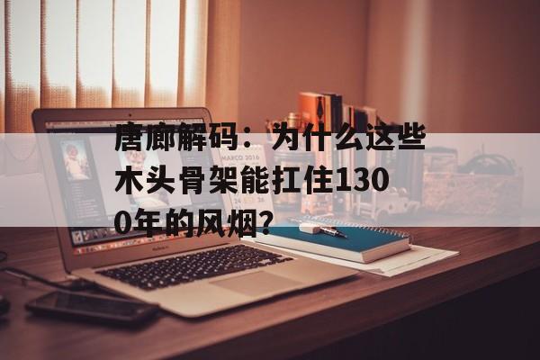 唐廊解码：为什么这些木头骨架能扛住1300年的风烟？-第1张图片-