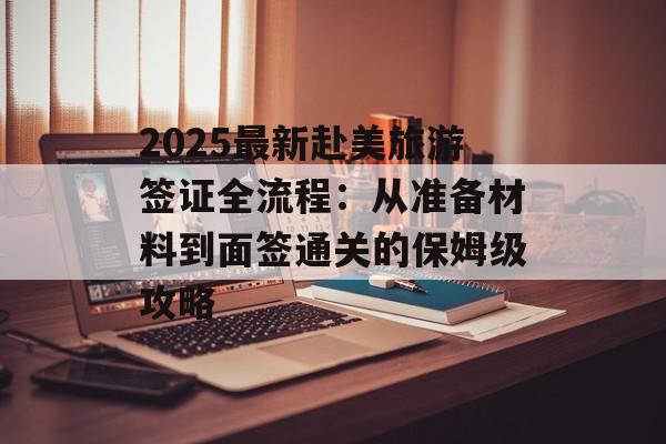 2025最新赴美旅游签证全流程：从准备材料到面签通关的保姆级攻略-第1张图片-