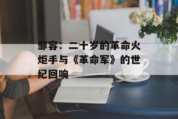 邹容：二十岁的革命火炬手与《革命军》的世纪回响-第1张图片-