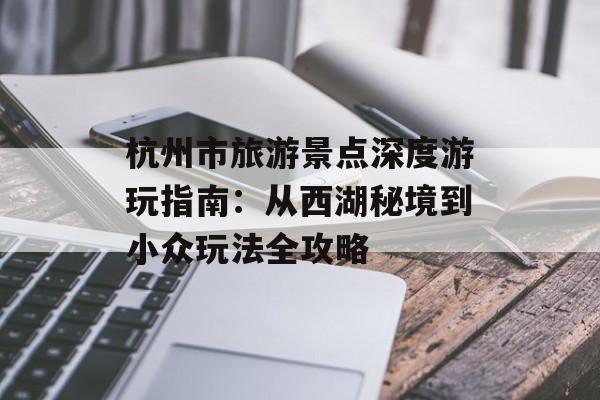 杭州市旅游景点深度游玩指南：从西湖秘境到小众玩法全攻略-第1张图片-