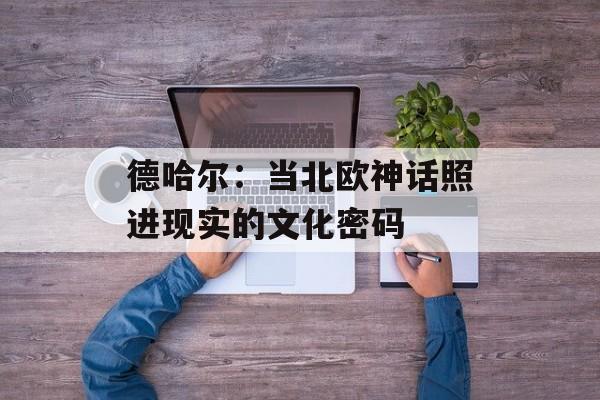 德哈尔:当北欧神话照进现实的文化密码-第1张图片- 德哈尔:当北欧神话照进现实的文化密码-第1张图片-