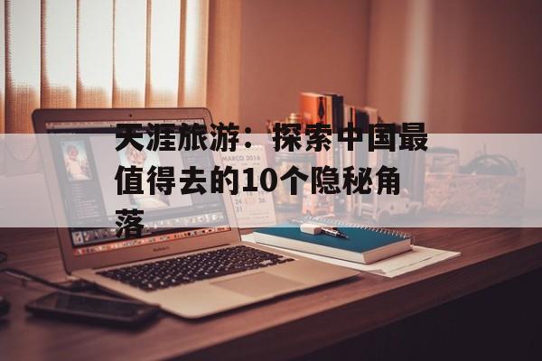 天涯旅游：探索中国最值得去的10个隐秘角落-第1张图片-