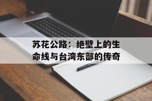 苏花公路:绝壁上的生命线与台湾东部的传奇-第1张图片- 苏花公路:绝壁上的生命线与台湾东部的传奇-第1张图片-