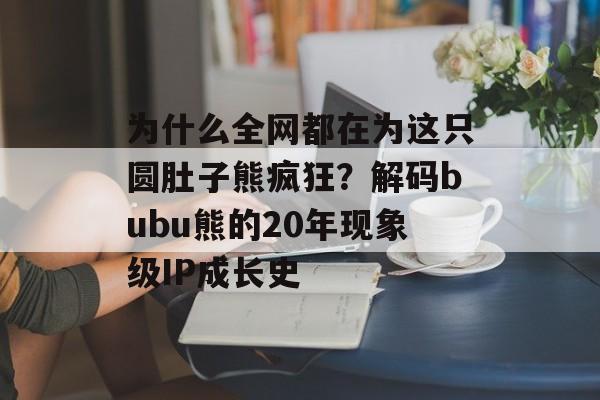 为什么全网都在为这只圆肚子熊疯狂？解码bubu熊的20年现象级IP成长史-第1张图片-