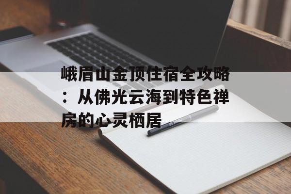 峨眉山金顶住宿全攻略：从佛光云海到特色禅房的心灵栖居-第1张图片-