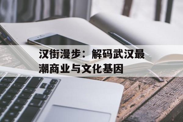 汉街漫步：解码武汉最潮商业与文化基因-第1张图片-