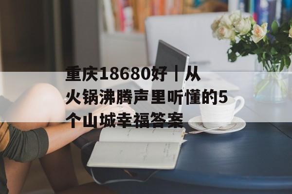 重庆18680好｜从火锅沸腾声里听懂的5个山城幸福答案-第1张图片-