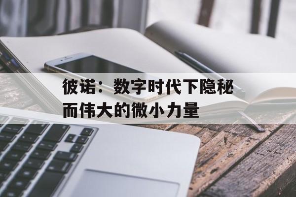 彼诺：数字时代下隐秘而伟大的微小力量-第1张图片-