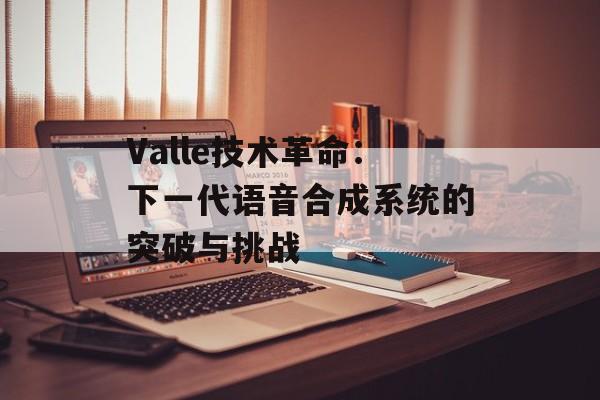 Valle技术革命:下一代语音合成系统的突破与挑战-第1张图片- Valle技术革命:下一代语音合成系统的突破与挑战-第1张图片-