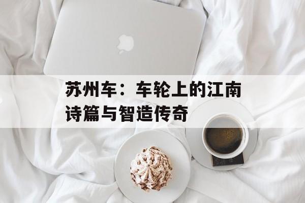苏州车：车轮上的江南诗篇与智造传奇-第1张图片-