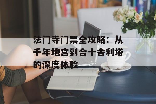 法门寺门票全攻略：从千年地宫到合十舍利塔的深度体验-第1张图片-