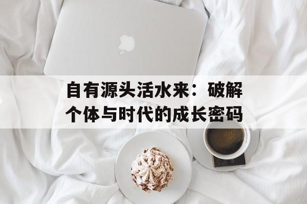 自有源头活水来：破解个体与时代的成长密码-第1张图片-