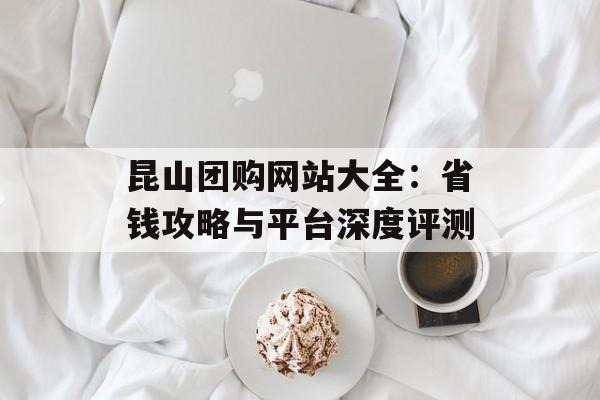 昆山团购网站大全：省钱攻略与平台深度评测-第1张图片-