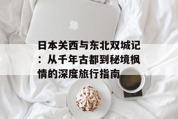 日本关西与东北双城记：从千年古都到秘境枫情的深度旅行指南-第1张图片-