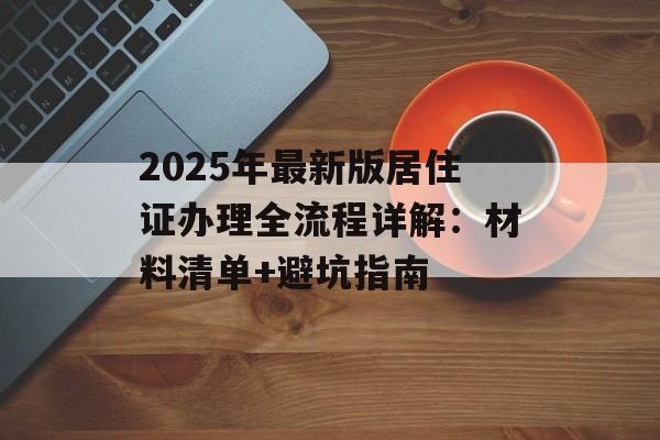 2025年最新版居住证办理全流程详解:材料清单+避坑指南-第1张图片- 2025年最新版居住证办理全流程详解:材料清单+避坑指南-第1张图片-