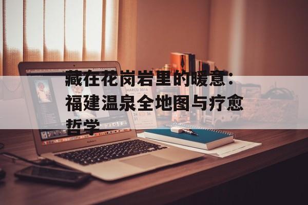 藏在花岗岩里的暖意：福建温泉全地图与疗愈哲学-第1张图片-