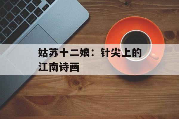 姑苏十二娘：针尖上的江南诗画-第1张图片-