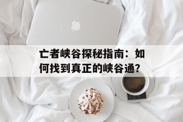 亡者峡谷探秘指南：如何找到真正的峡谷通？-第1张图片-