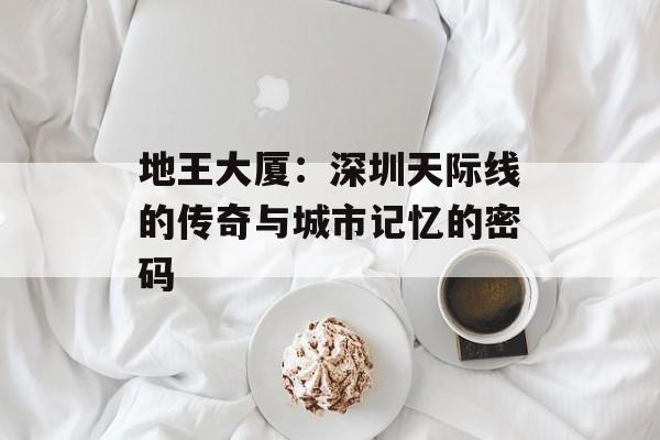 地王大厦：深圳天际线的传奇与城市记忆的密码-第1张图片-