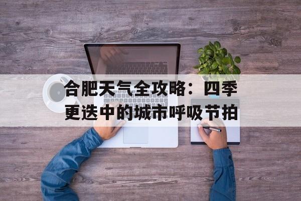合肥天气全攻略：四季更迭中的城市呼吸节拍-第1张图片-