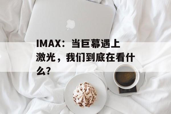 IMAX：当巨幕遇上激光，我们到底在看什么？-第1张图片-