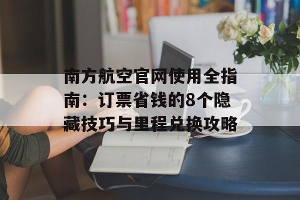 南方航空官网使用全指南：订票省钱的8个隐藏技巧与里程兑换攻略-第1张图片-