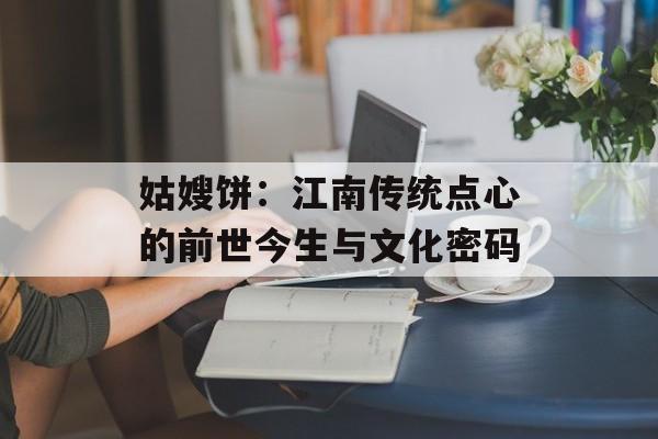 姑嫂饼:江南传统点心的前世今生与文化密码-第1张图片- 姑嫂饼:江南传统点心的前世今生与文化密码-第1张图片-