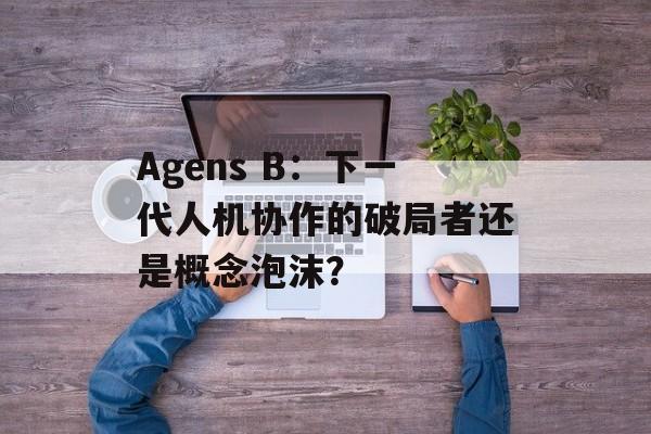 Agens B：下一代人机协作的破局者还是概念泡沫？-第1张图片-