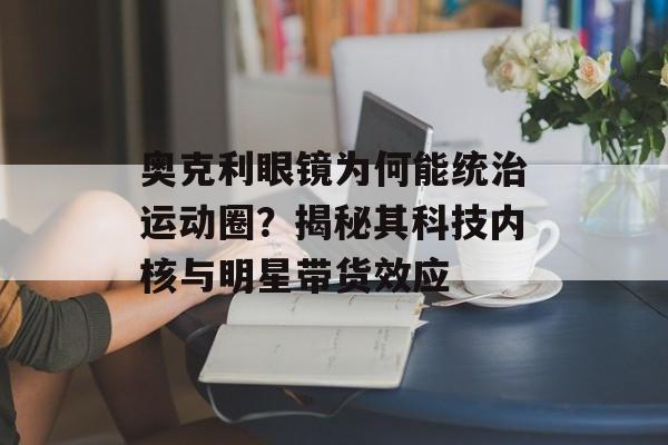 奥克利眼镜为何能统治运动圈？揭秘其科技内核与明星带货效应-第1张图片-