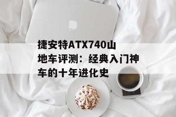 捷安特ATX740山地车评测：经典入门神车的十年进化史-第1张图片-
