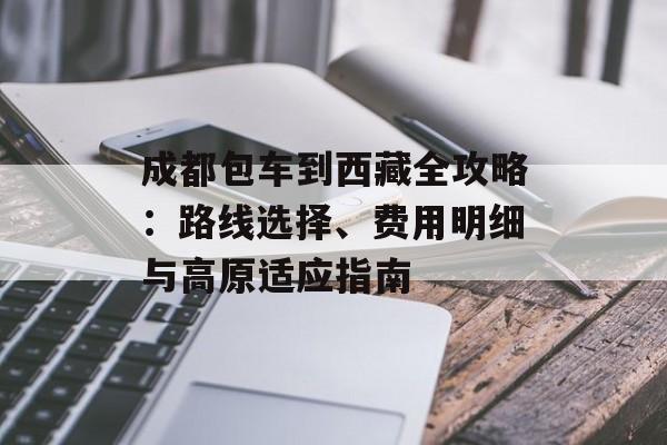 成都包车到西藏全攻略：路线选择、费用明细与高原适应指南-第1张图片-