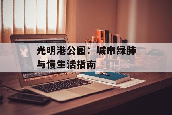 光明港公园：城市绿肺与慢生活指南-第1张图片-