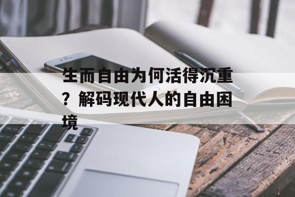 生而自由为何活得沉重？解码现代人的自由困境-第1张图片-
