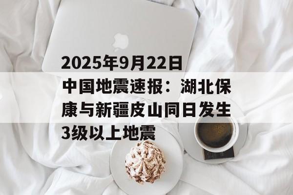 2025年9月22日中国地震速报：湖北保康与新疆皮山同日发生3级以上地震-第1张图片-