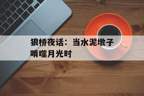 狼桥夜话：当水泥墩子啃噬月光时-第1张图片-