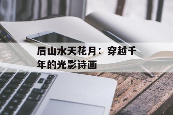 眉山水天花月：穿越千年的光影诗画-第1张图片-