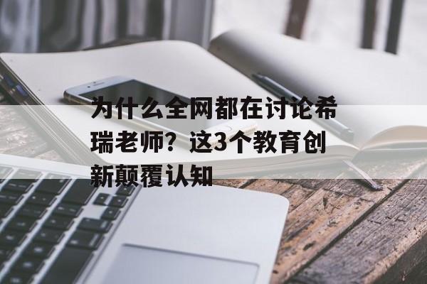 为什么全网都在讨论希瑞老师？这3个教育创新颠覆认知-第1张图片-