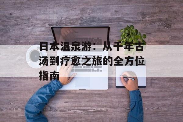 日本温泉游：从千年古汤到疗愈之旅的全方位指南-第1张图片-