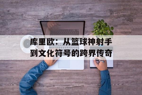 库里欧：从篮球神射手到文化符号的跨界传奇-第1张图片-