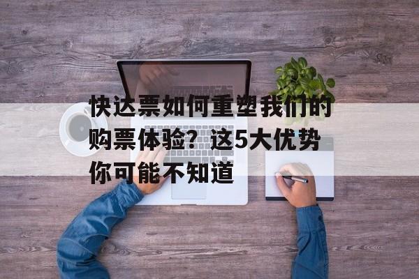 快达票如何重塑我们的购票体验?这5大优势你可能不知道-第1张图片- 快达票如何重塑我们的购票体验?这5大优势你可能不知道-第1张图片-