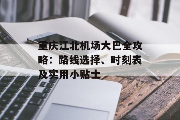 重庆江北机场大巴全攻略：路线选择、时刻表及实用小贴士-第1张图片-