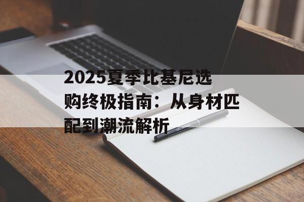 2025夏季比基尼选购终极指南：从身材匹配到潮流解析-第1张图片-