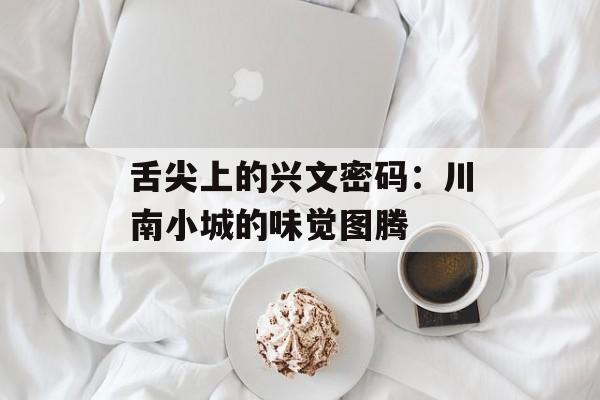 舌尖上的兴文密码：川南小城的味觉图腾-第1张图片-